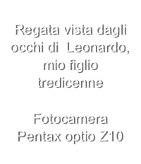 Regata vista dagli occhi di  Leonardo,
mio figlio tredicenne 

Fotocamera 
Pentax optio Z10   