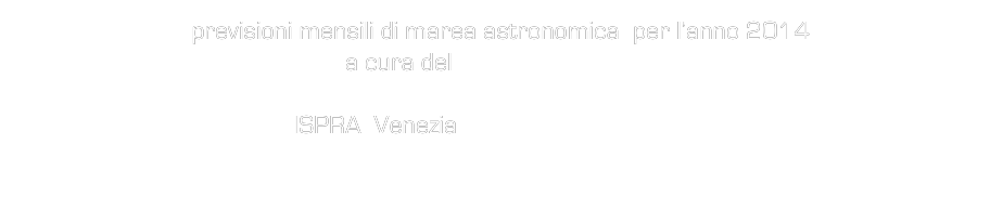 previsioni mensili di marea astronomica  per l’anno 2014
 a cura del Comune di Venezia 
CNR  ismar  
ISPRA  Venezia  www.ispravenezia.it