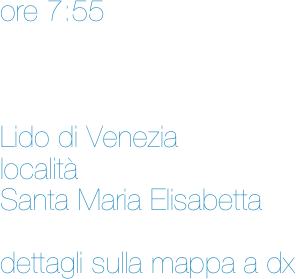 ore 7:55



Lido di Venezia
località 
Santa Maria Elisabetta

dettagli sulla mappa a dx